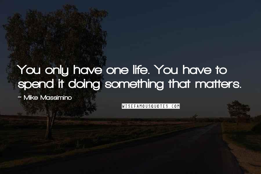 Mike Massimino Quotes: You only have one life. You have to spend it doing something that matters.