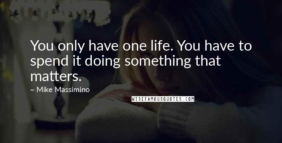 Mike Massimino Quotes: You only have one life. You have to spend it doing something that matters.