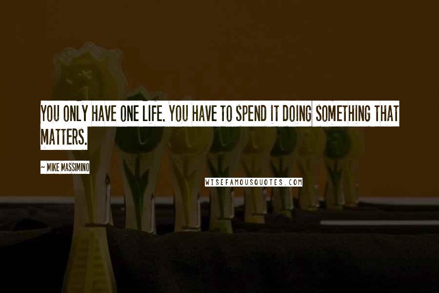 Mike Massimino Quotes: You only have one life. You have to spend it doing something that matters.