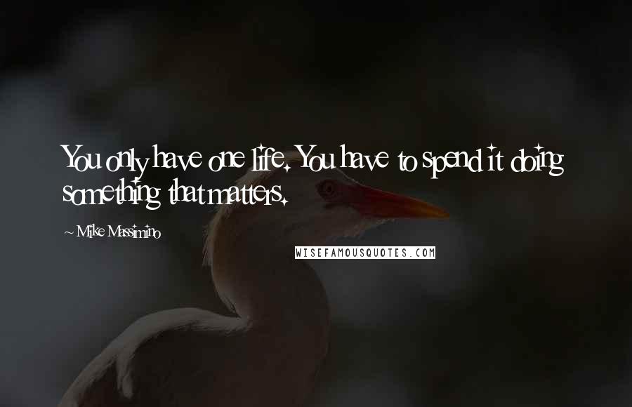 Mike Massimino Quotes: You only have one life. You have to spend it doing something that matters.