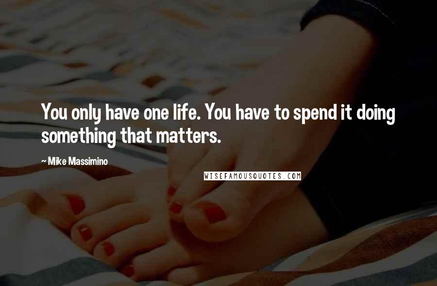 Mike Massimino Quotes: You only have one life. You have to spend it doing something that matters.