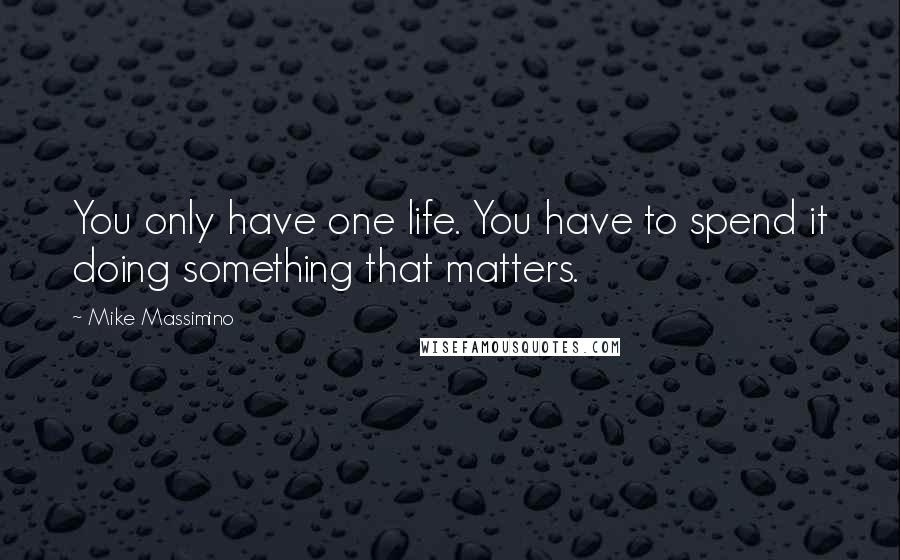 Mike Massimino Quotes: You only have one life. You have to spend it doing something that matters.