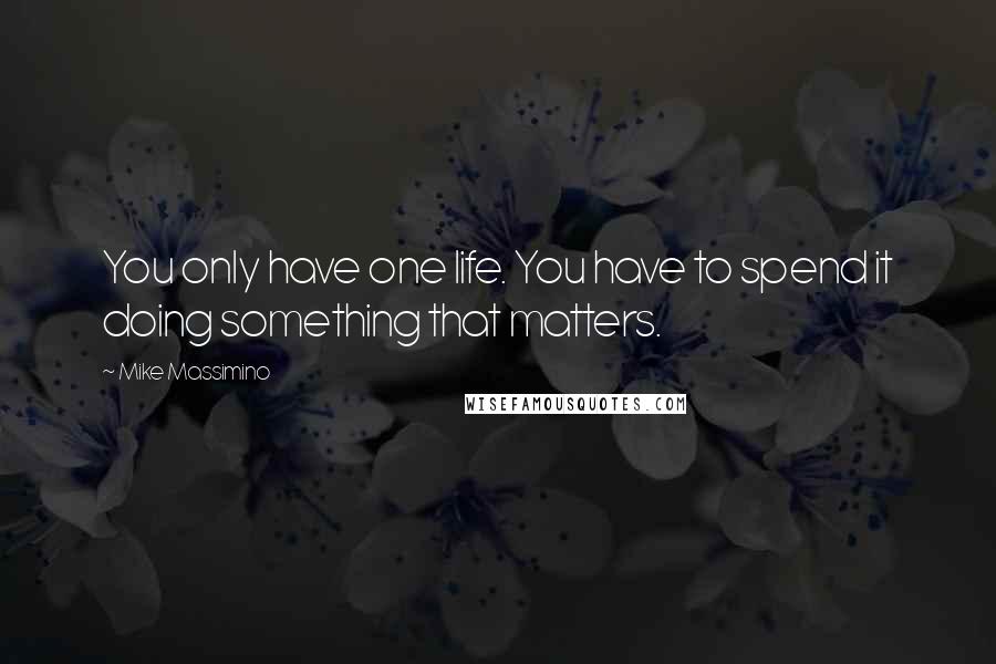 Mike Massimino Quotes: You only have one life. You have to spend it doing something that matters.