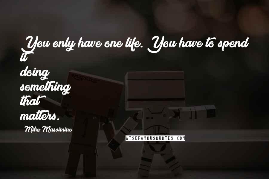 Mike Massimino Quotes: You only have one life. You have to spend it doing something that matters.