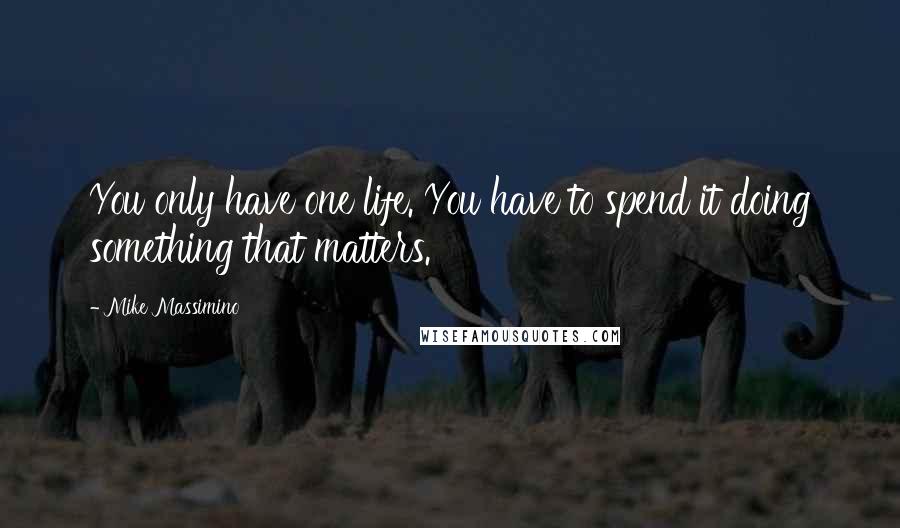 Mike Massimino Quotes: You only have one life. You have to spend it doing something that matters.