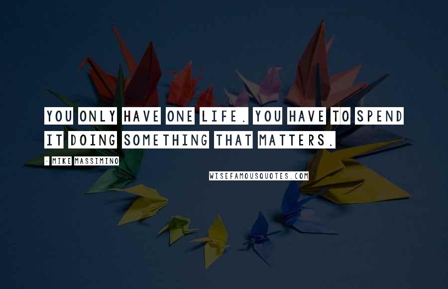 Mike Massimino Quotes: You only have one life. You have to spend it doing something that matters.