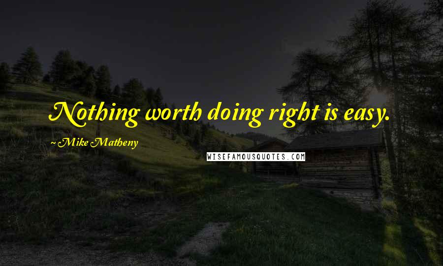 Mike Matheny Quotes: Nothing worth doing right is easy.