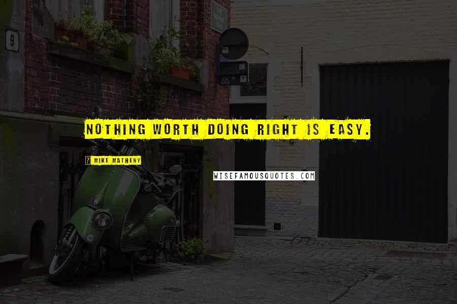 Mike Matheny Quotes: Nothing worth doing right is easy.