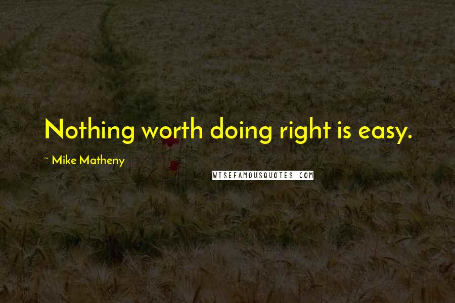 Mike Matheny Quotes: Nothing worth doing right is easy.