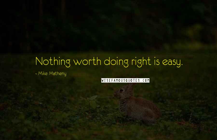 Mike Matheny Quotes: Nothing worth doing right is easy.