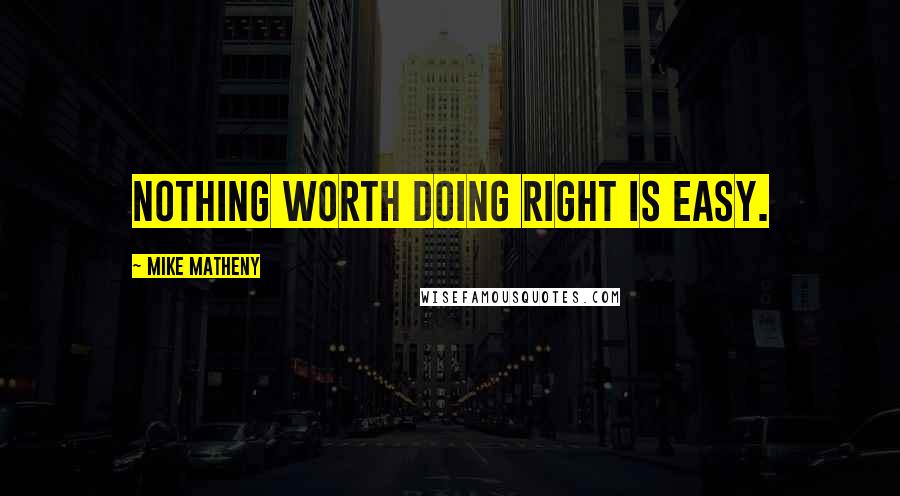 Mike Matheny Quotes: Nothing worth doing right is easy.