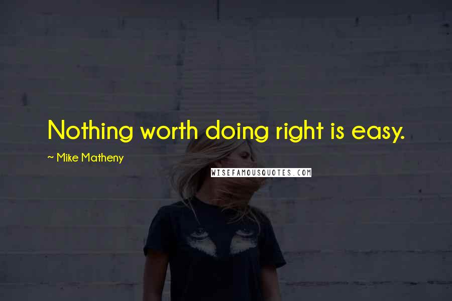 Mike Matheny Quotes: Nothing worth doing right is easy.