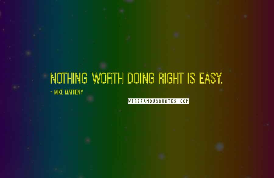 Mike Matheny Quotes: Nothing worth doing right is easy.