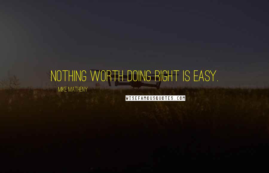 Mike Matheny Quotes: Nothing worth doing right is easy.