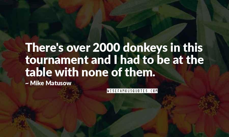 Mike Matusow Quotes: There's over 2000 donkeys in this tournament and I had to be at the table with none of them.