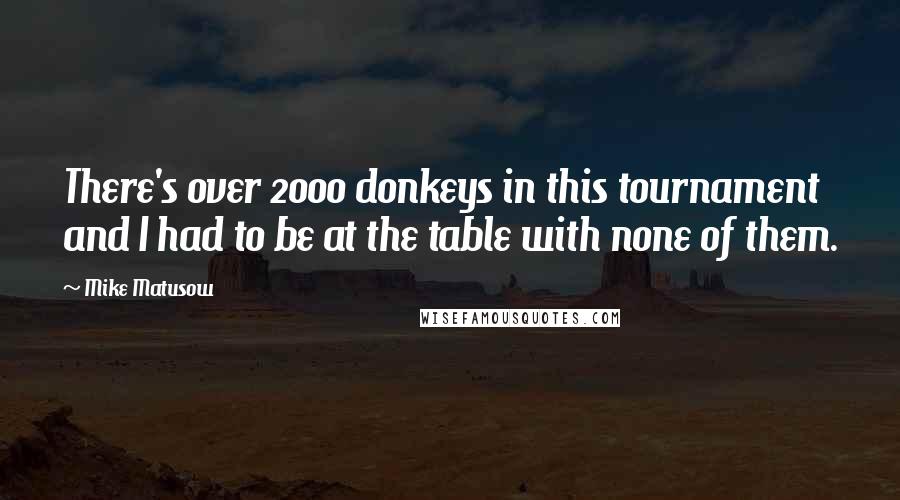 Mike Matusow Quotes: There's over 2000 donkeys in this tournament and I had to be at the table with none of them.