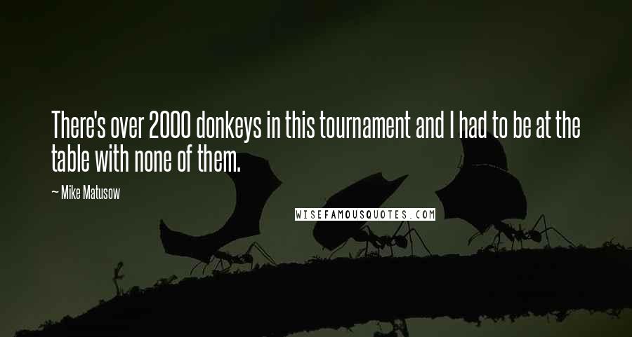 Mike Matusow Quotes: There's over 2000 donkeys in this tournament and I had to be at the table with none of them.