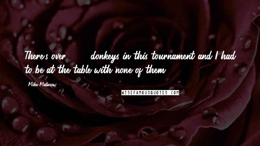 Mike Matusow Quotes: There's over 2000 donkeys in this tournament and I had to be at the table with none of them.
