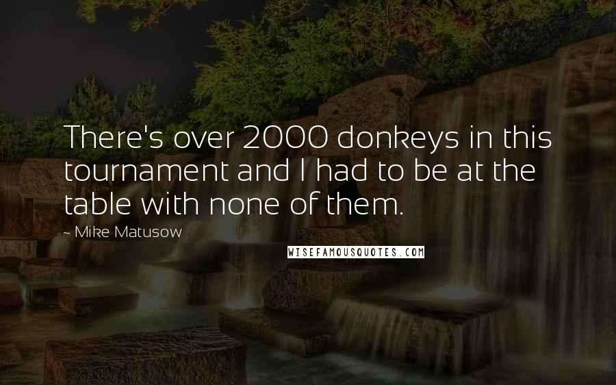 Mike Matusow Quotes: There's over 2000 donkeys in this tournament and I had to be at the table with none of them.