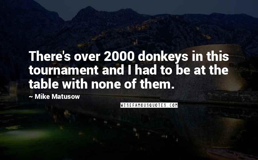 Mike Matusow Quotes: There's over 2000 donkeys in this tournament and I had to be at the table with none of them.