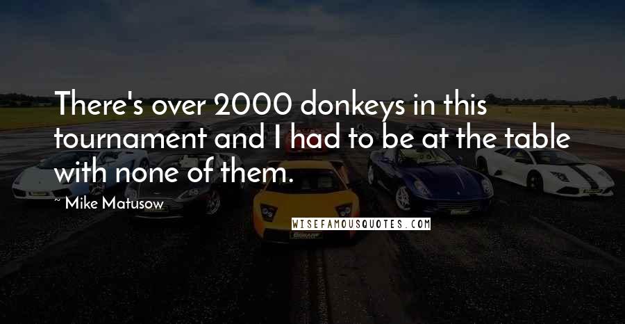 Mike Matusow Quotes: There's over 2000 donkeys in this tournament and I had to be at the table with none of them.