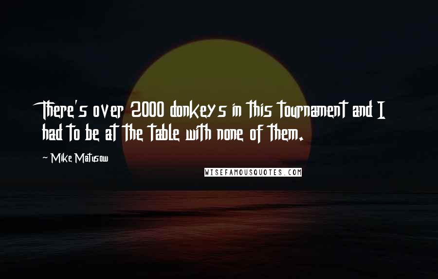 Mike Matusow Quotes: There's over 2000 donkeys in this tournament and I had to be at the table with none of them.