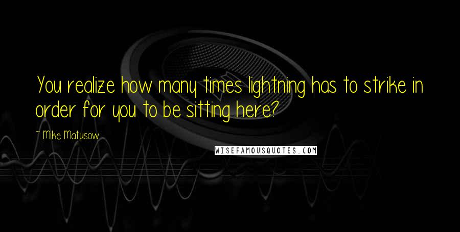 Mike Matusow Quotes: You realize how many times lightning has to strike in order for you to be sitting here?