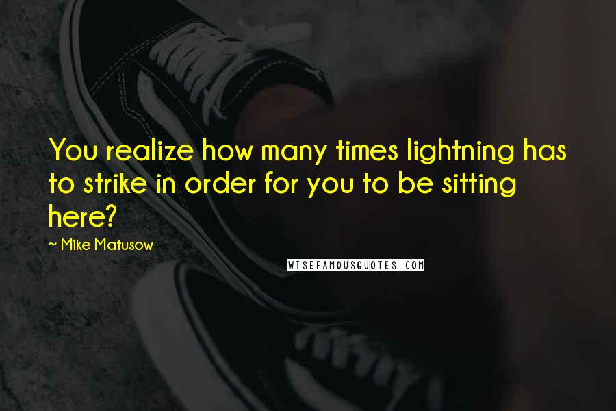 Mike Matusow Quotes: You realize how many times lightning has to strike in order for you to be sitting here?