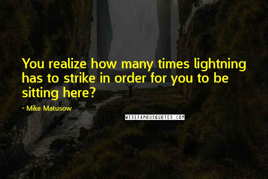 Mike Matusow Quotes: You realize how many times lightning has to strike in order for you to be sitting here?