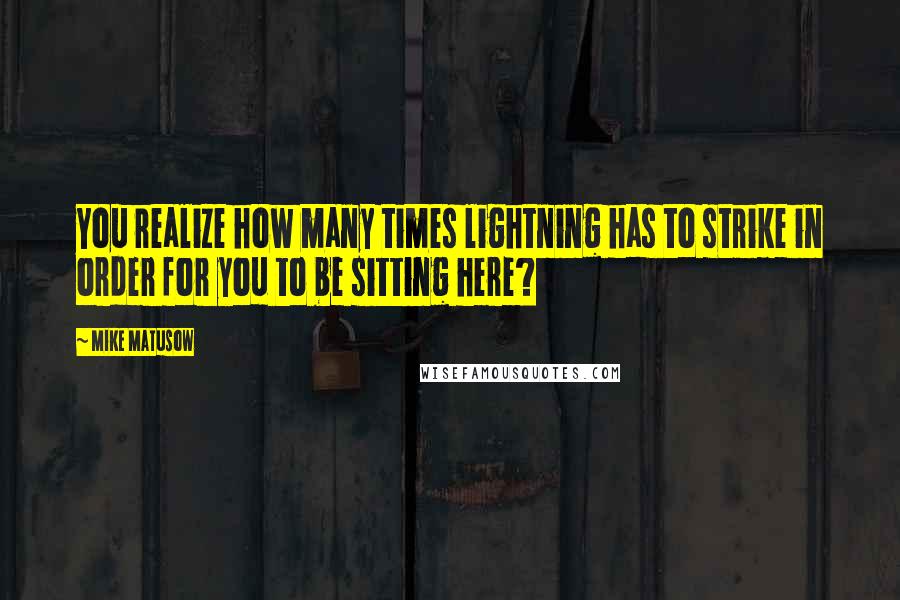 Mike Matusow Quotes: You realize how many times lightning has to strike in order for you to be sitting here?