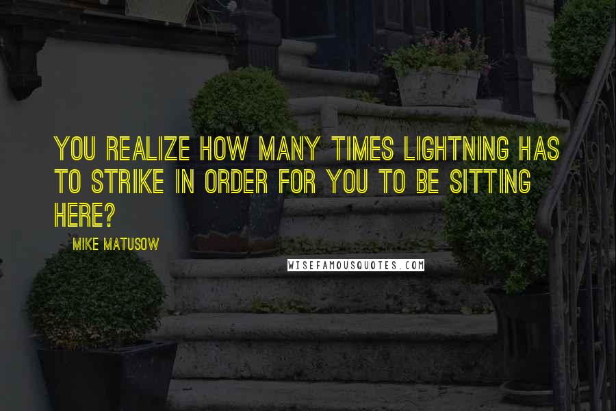 Mike Matusow Quotes: You realize how many times lightning has to strike in order for you to be sitting here?