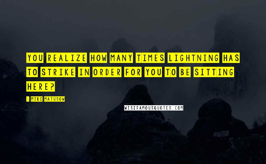 Mike Matusow Quotes: You realize how many times lightning has to strike in order for you to be sitting here?