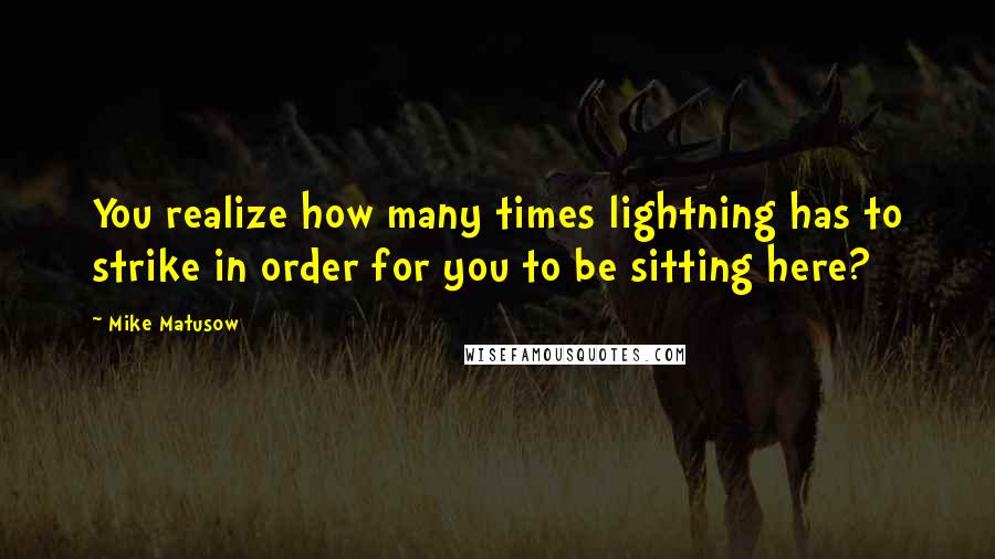 Mike Matusow Quotes: You realize how many times lightning has to strike in order for you to be sitting here?