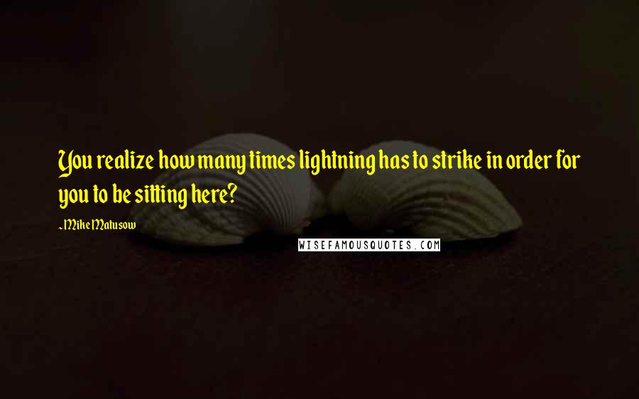 Mike Matusow Quotes: You realize how many times lightning has to strike in order for you to be sitting here?