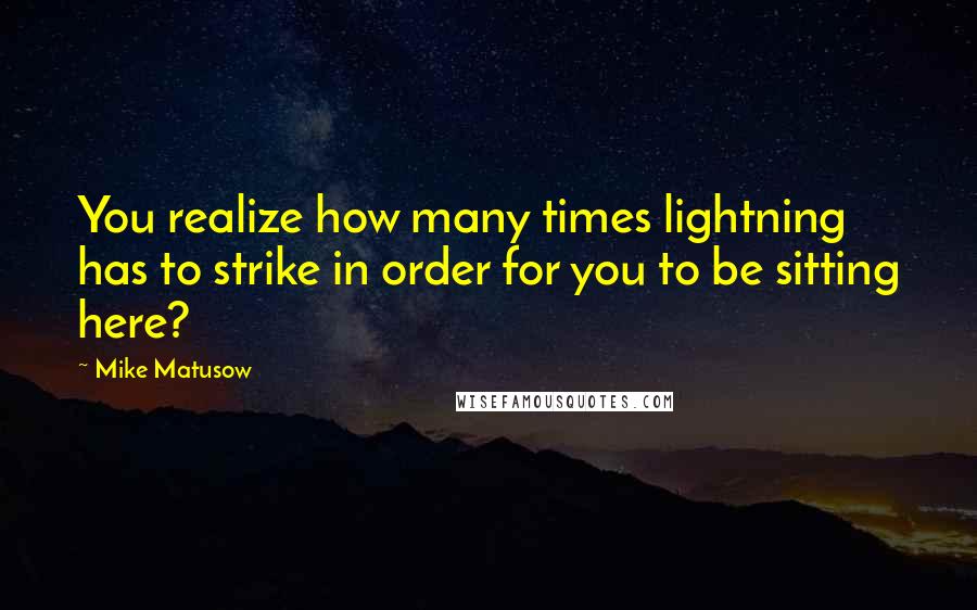 Mike Matusow Quotes: You realize how many times lightning has to strike in order for you to be sitting here?