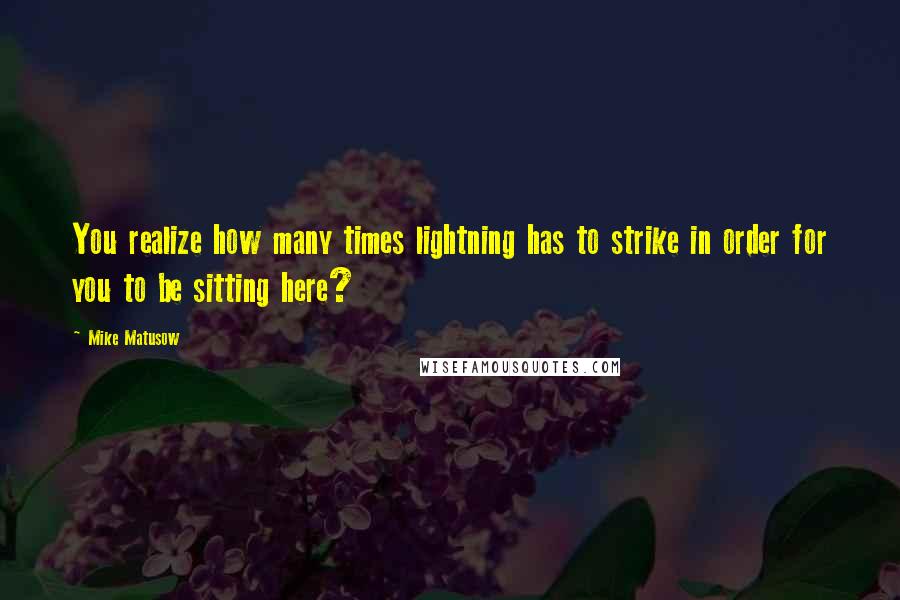 Mike Matusow Quotes: You realize how many times lightning has to strike in order for you to be sitting here?