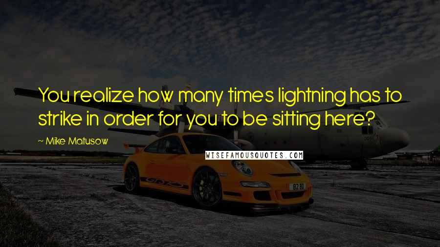 Mike Matusow Quotes: You realize how many times lightning has to strike in order for you to be sitting here?