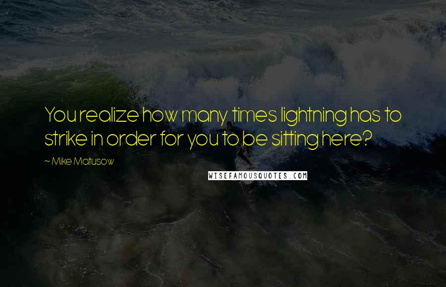 Mike Matusow Quotes: You realize how many times lightning has to strike in order for you to be sitting here?