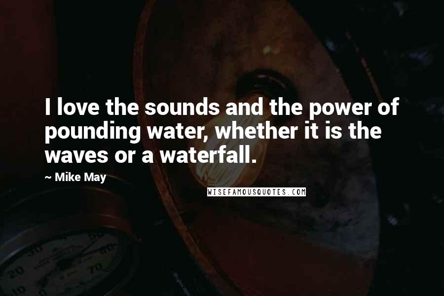 Mike May Quotes: I love the sounds and the power of pounding water, whether it is the waves or a waterfall.