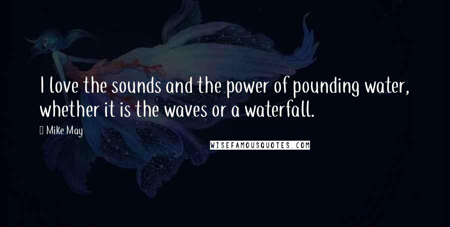 Mike May Quotes: I love the sounds and the power of pounding water, whether it is the waves or a waterfall.