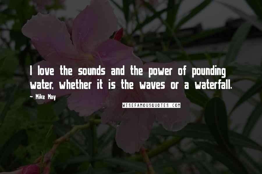Mike May Quotes: I love the sounds and the power of pounding water, whether it is the waves or a waterfall.