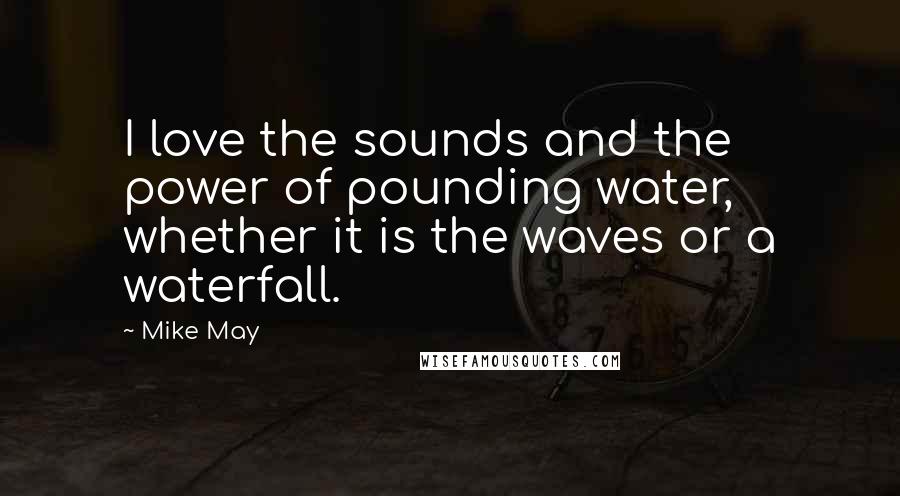 Mike May Quotes: I love the sounds and the power of pounding water, whether it is the waves or a waterfall.