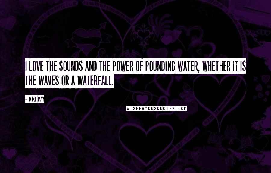 Mike May Quotes: I love the sounds and the power of pounding water, whether it is the waves or a waterfall.