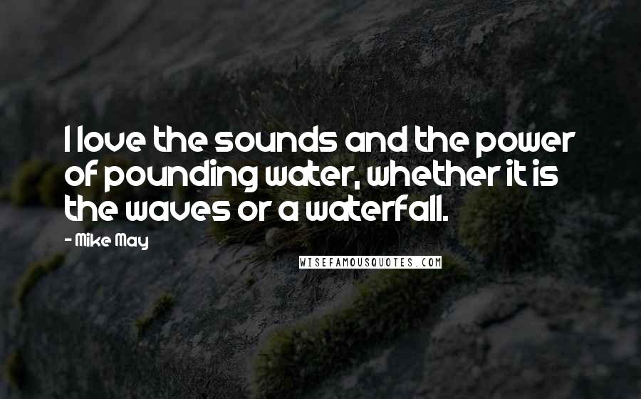 Mike May Quotes: I love the sounds and the power of pounding water, whether it is the waves or a waterfall.