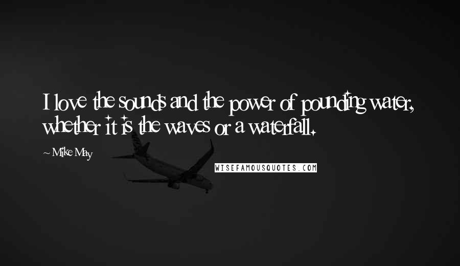 Mike May Quotes: I love the sounds and the power of pounding water, whether it is the waves or a waterfall.