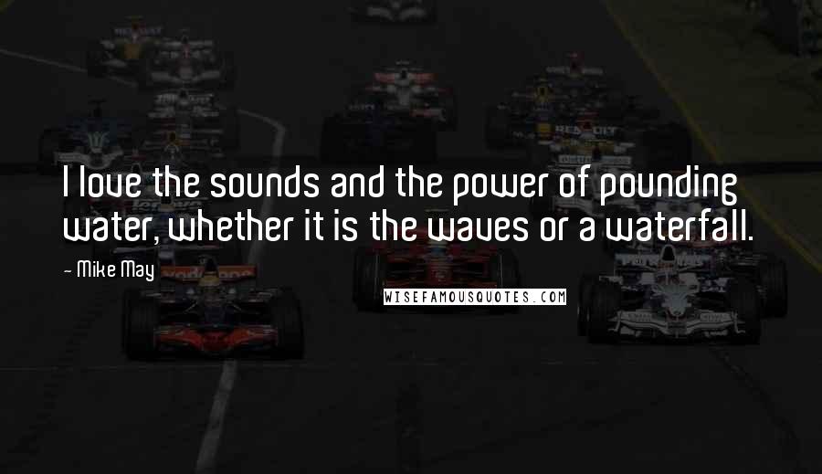 Mike May Quotes: I love the sounds and the power of pounding water, whether it is the waves or a waterfall.