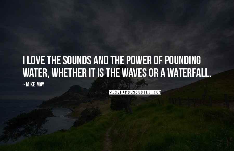 Mike May Quotes: I love the sounds and the power of pounding water, whether it is the waves or a waterfall.