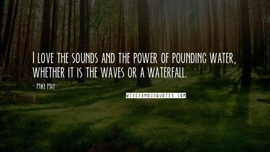 Mike May Quotes: I love the sounds and the power of pounding water, whether it is the waves or a waterfall.