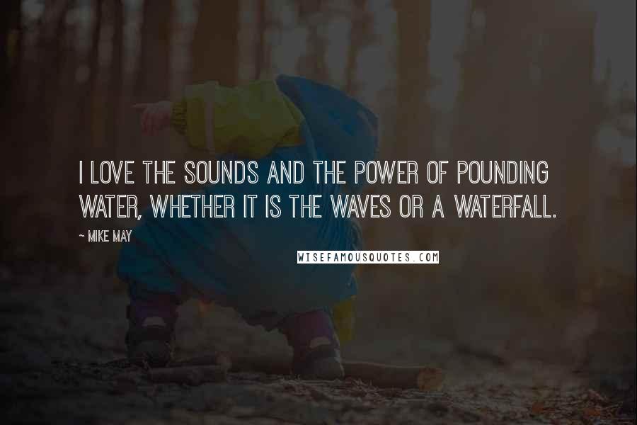 Mike May Quotes: I love the sounds and the power of pounding water, whether it is the waves or a waterfall.