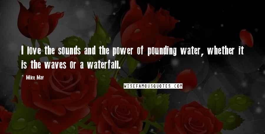 Mike May Quotes: I love the sounds and the power of pounding water, whether it is the waves or a waterfall.